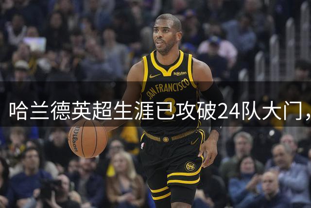 哈兰德英超生涯已攻破24队大门，面对过的仅桑德兰没被进球