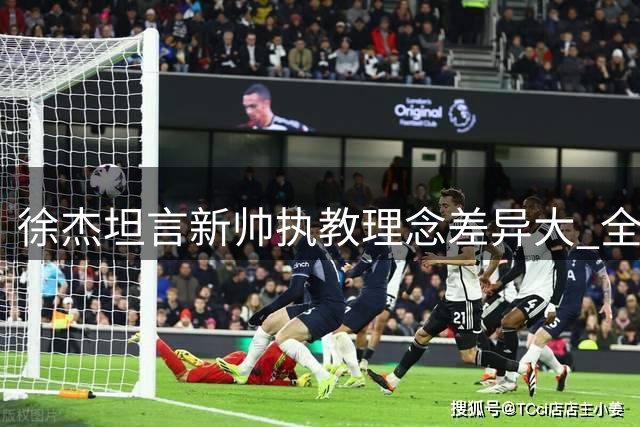 徐杰坦言新帅执教理念差异大 全队面临战术适应挑战